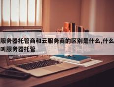 服务器托管商和云服务商的区别是什么,什么叫服务器托管
