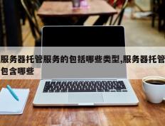 服务器托管服务的包括哪些类型,服务器托管包含哪些