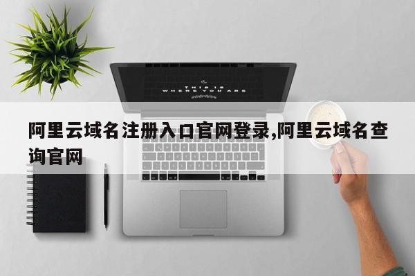 阿里云域名注册入口官网登录,阿里云域名查询官网
