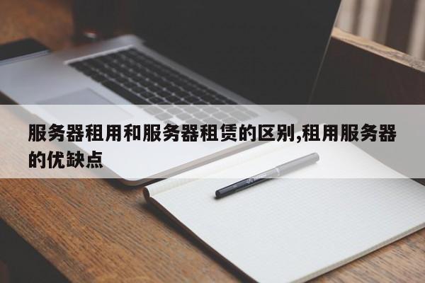 服务器租用和服务器租赁的区别,租用服务器的优缺点