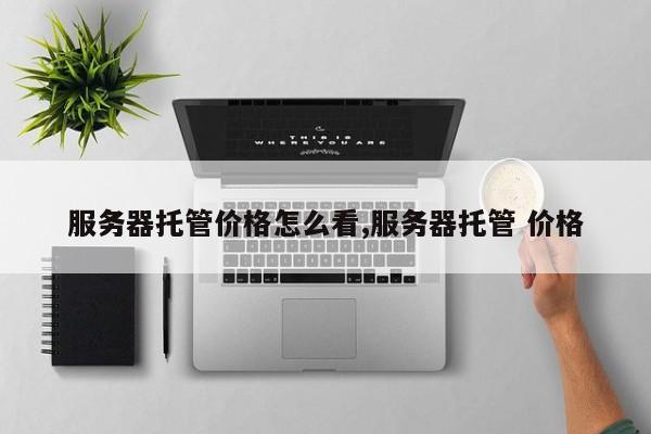 服务器托管价格怎么看,服务器托管 价格